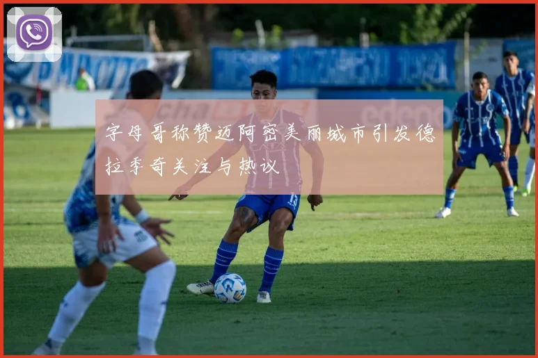 字母哥称赞迈阿密美丽城市引发德拉季奇关注与热议