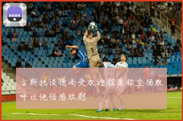 古斯托谈德尚受欢迎程度称全场欢呼让他倍感欣慰