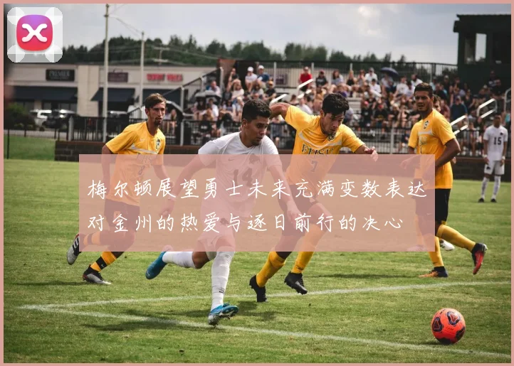梅尔顿展望勇士未来充满变数表达对金州的热爱与逐日前行的决心