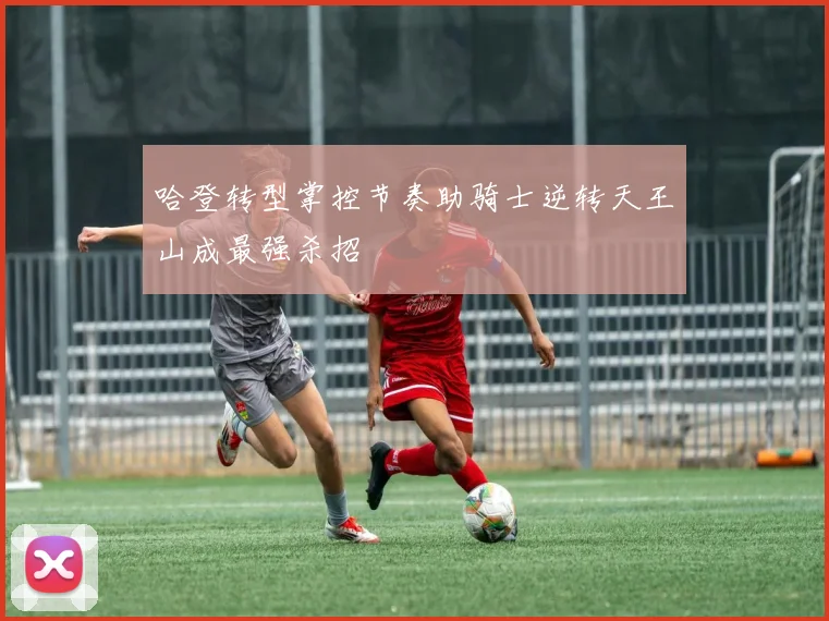 哈登转型掌控节奏助骑士逆转天王山成最强杀招