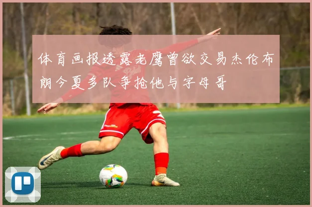 体育画报透露老鹰曾欲交易杰伦布朗今夏多队争抢他与字母哥