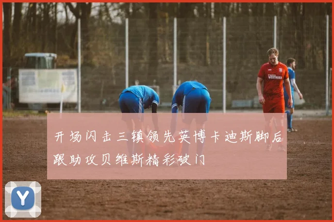 开场闪击三镇领先英博卡迪斯脚后跟助攻贝维斯精彩破门