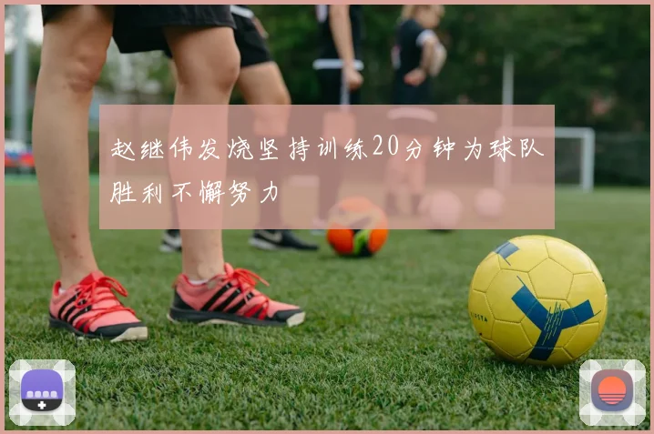 赵继伟发烧坚持训练20分钟为球队胜利不懈努力