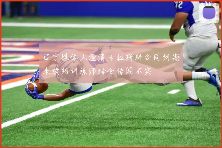 辽宁媒体人澄清卡拉斯科合同到期未续约训练师转会传闻不实