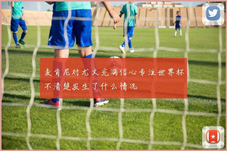 麦肯尼对尤文充满信心专注世界杯不清楚发生了什么情况