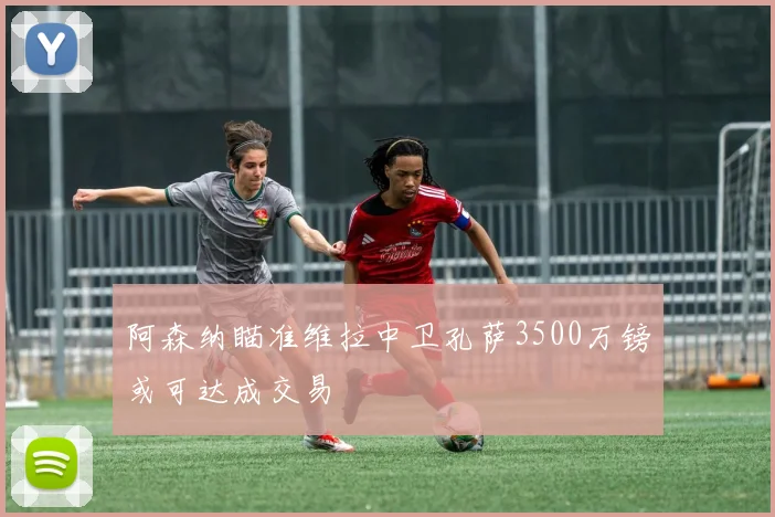 阿森纳瞄准维拉中卫孔萨3500万镑或可达成交易