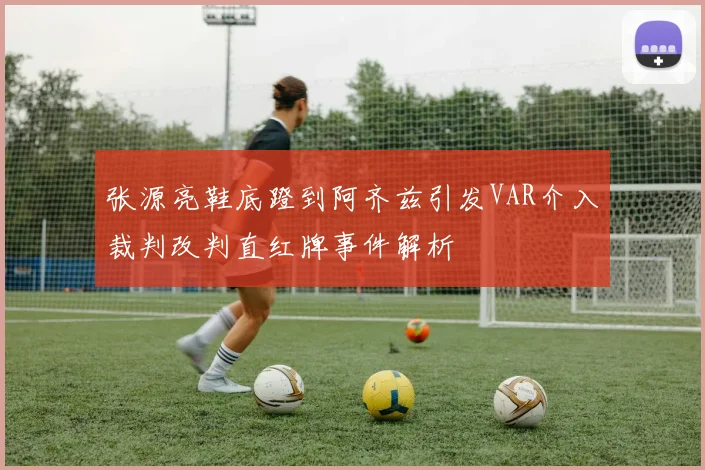 张源亮鞋底蹬到阿齐兹引发VAR介入裁判改判直红牌事件解析