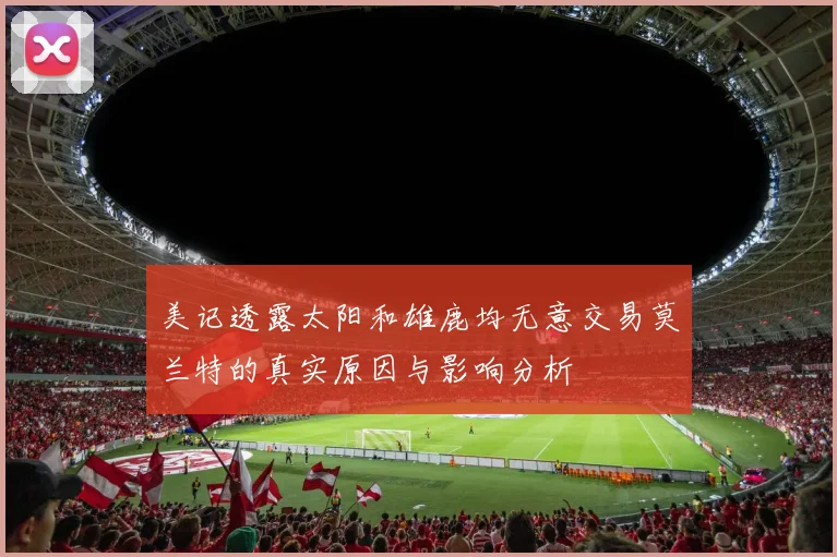 美记透露太阳和雄鹿均无意交易莫兰特的真实原因与影响分析