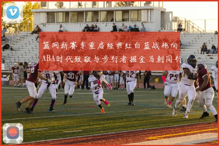 篮网新赛季重启经典红白蓝战袍向ABA时代致敬与步行者掘金马刺同行