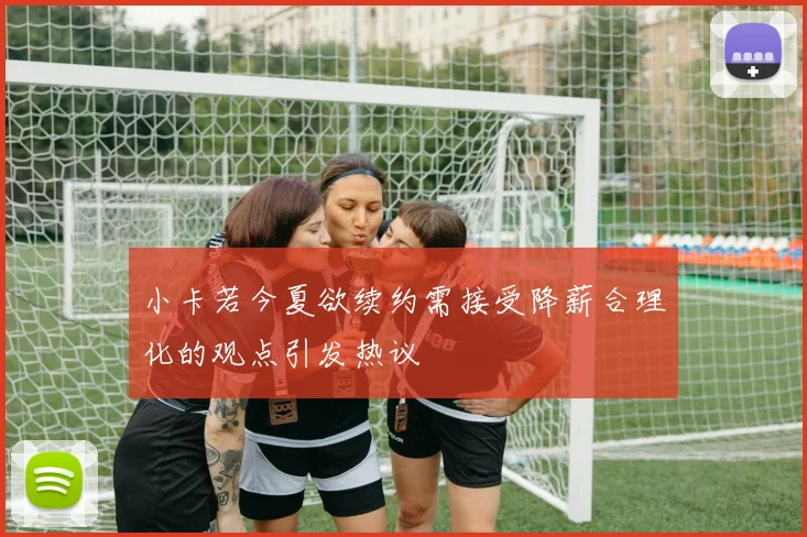 小卡若今夏欲续约需接受降薪合理化的观点引发热议