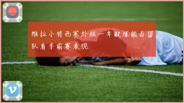 维拉小将西塞外租一年锻炼能否留队看季前赛表现