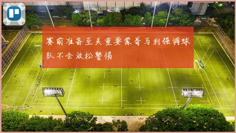 赛前准备至关重要蒙哥马利强调球队不会放松警惕