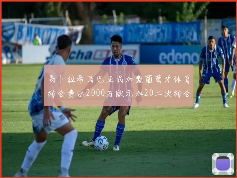 易卜拉希马巴正式加盟葡萄牙体育转会费达2000万欧元加20二次转会分成