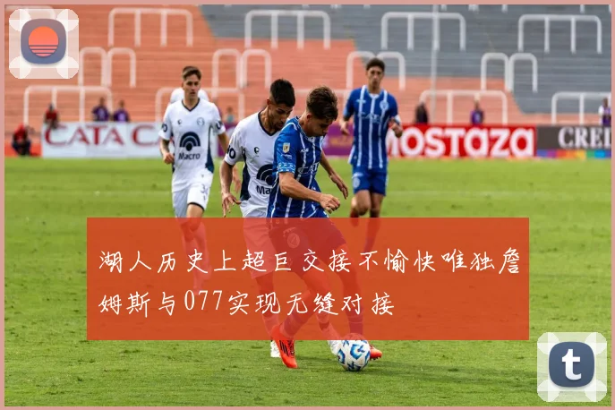 湖人历史上超巨交接不愉快唯独詹姆斯与077实现无缝对接