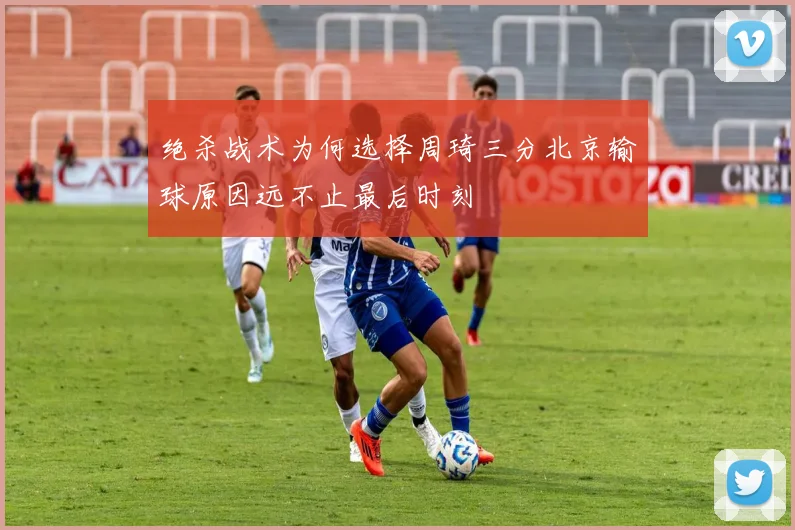 绝杀战术为何选择周琦三分北京输球原因远不止最后时刻