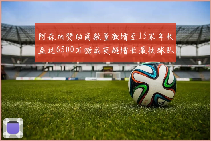 阿森纳赞助商数量激增至15家年收益达6500万镑成英超增长最快球队