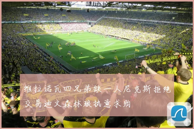 维拉诺瓦四兄弟缺一人尼克斯拒绝交易迪文森林狼执意求购