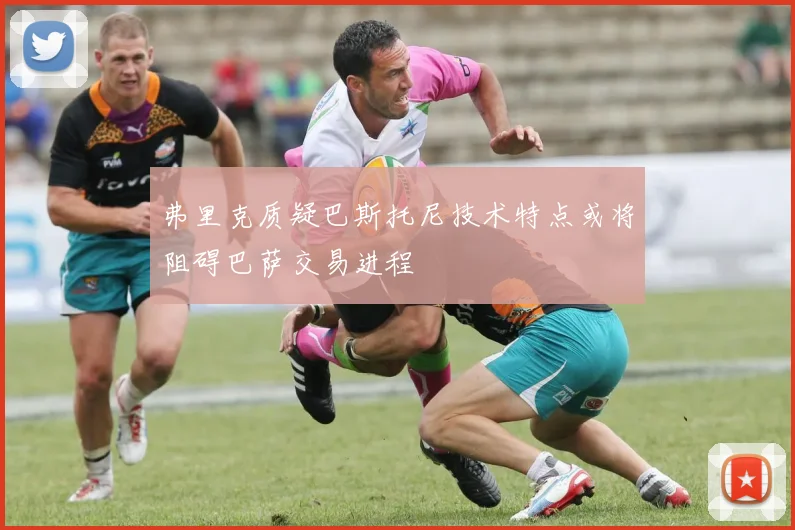 弗里克质疑巴斯托尼技术特点或将阻碍巴萨交易进程