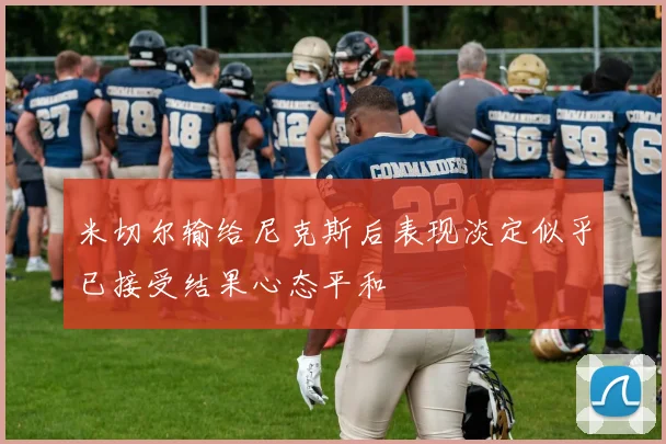 米切尔输给尼克斯后表现淡定似乎已接受结果心态平和