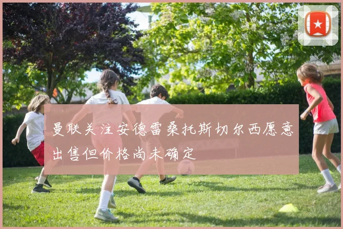 曼联关注安德雷桑托斯切尔西愿意出售但价格尚未确定