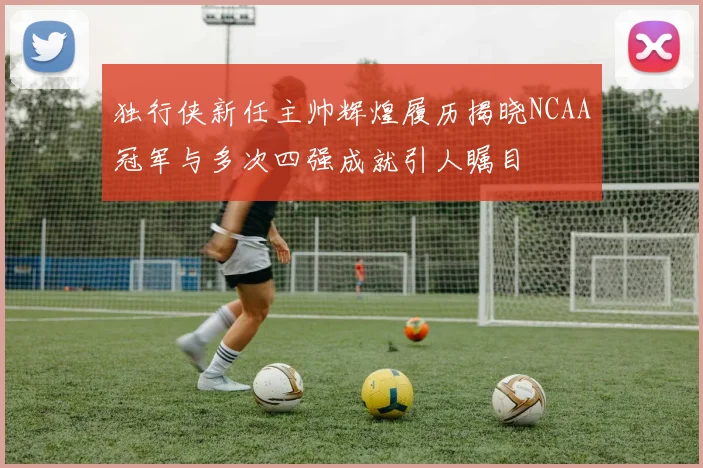 独行侠新任主帅辉煌履历揭晓NCAA冠军与多次四强成就引人瞩目
