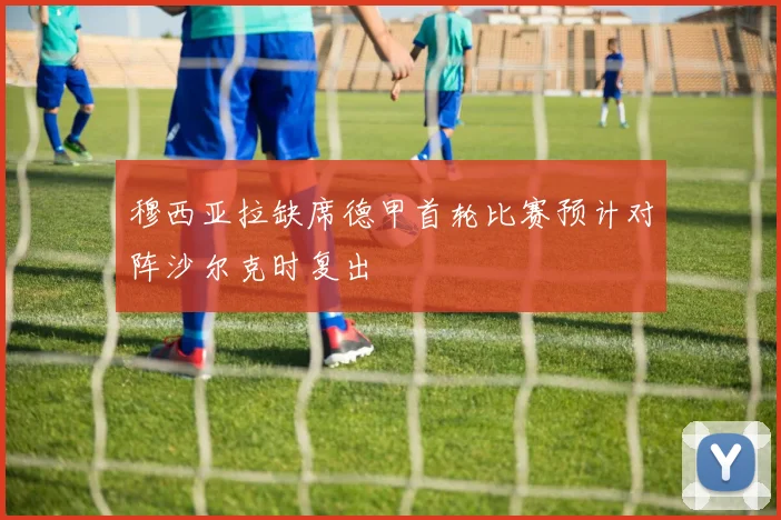 穆西亚拉缺席德甲首轮比赛预计对阵沙尔克时复出
