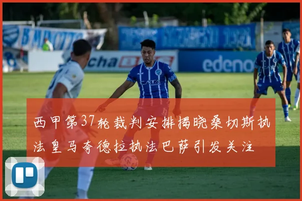 西甲第37轮裁判安排揭晓桑切斯执法皇马夸德拉执法巴萨引发关注