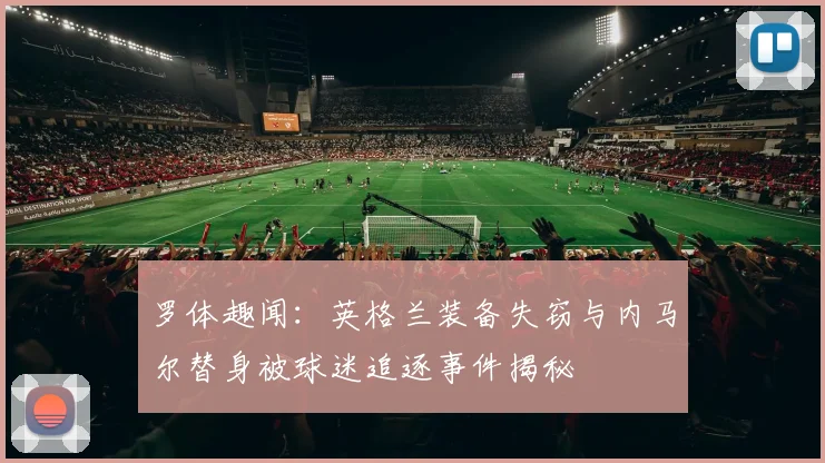 罗体趣闻：英格兰装备失窃与内马尔替身被球迷追逐事件揭秘