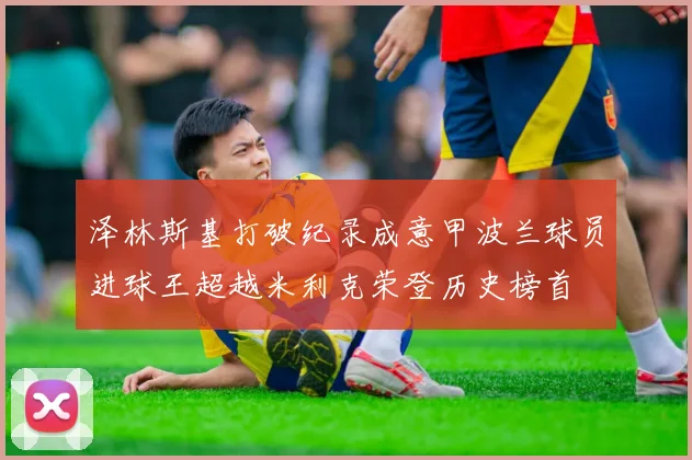 泽林斯基打破纪录成意甲波兰球员进球王超越米利克荣登历史榜首
