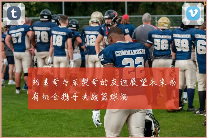约基奇与东契奇的友谊展望未来或有机会携手共战篮球场