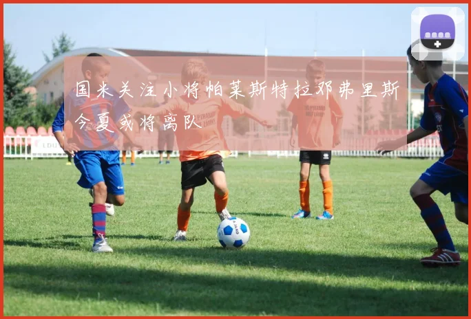 国米关注小将帕莱斯特拉邓弗里斯今夏或将离队