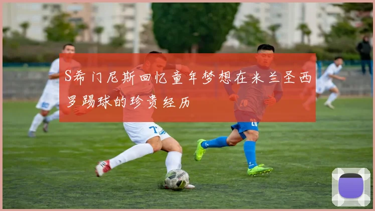 S希门尼斯回忆童年梦想在米兰圣西罗踢球的珍贵经历