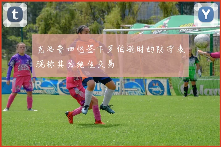 克洛普回忆签下罗伯逊时的防守表现称其为绝佳交易