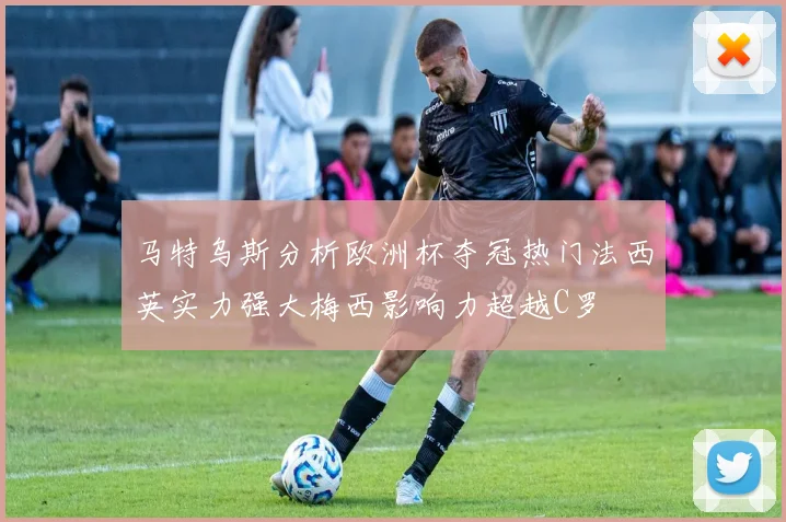 马特乌斯分析欧洲杯夺冠热门法西英实力强大梅西影响力超越C罗
